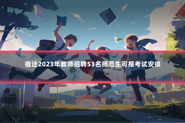宿迁2023年教师招聘53名师范生可报考试安排