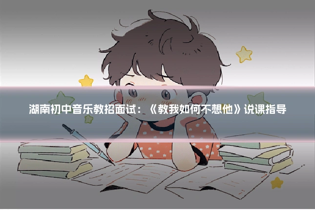 湖南初中音乐教招面试：《教我如何不想他》说课指导
