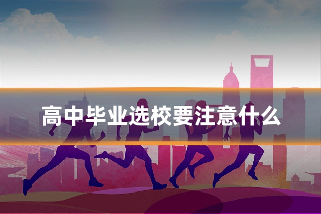 高中毕业选校要注意什么