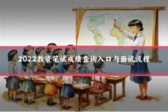 2022教资笔试成绩查询入口与面试流程
