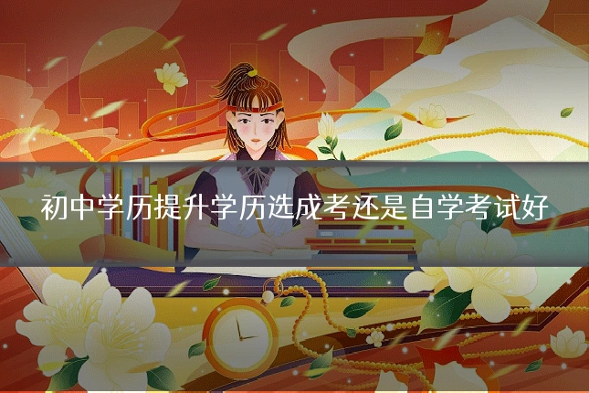 初中学历提升学历选成考还是自学考试好