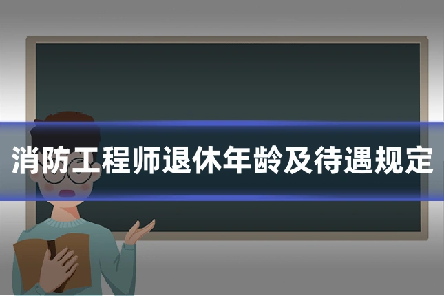 消防工程师退休年龄及待遇规定