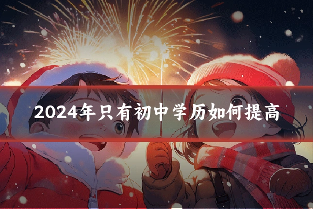 2024年只有初中学历如何提高