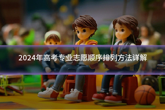 2024年高考专业志愿顺序排列方法详解