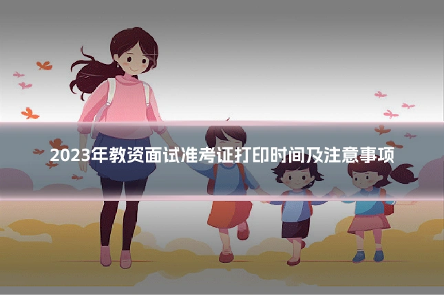 2023年教资面试准考证打印时间及注意事项