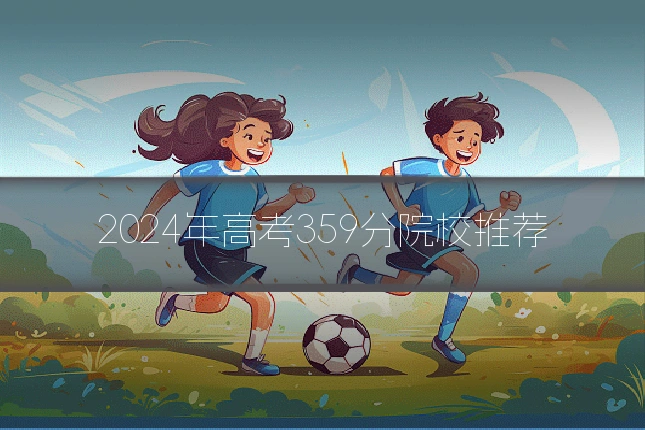 2024年高考359分院校推荐