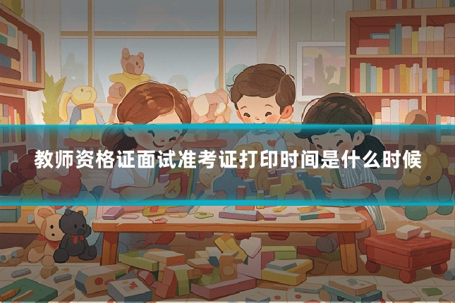 教师资格证面试准考证打印时间是什么时候