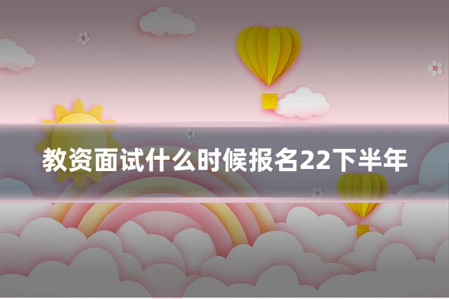 教资面试什么时候报名22下半年