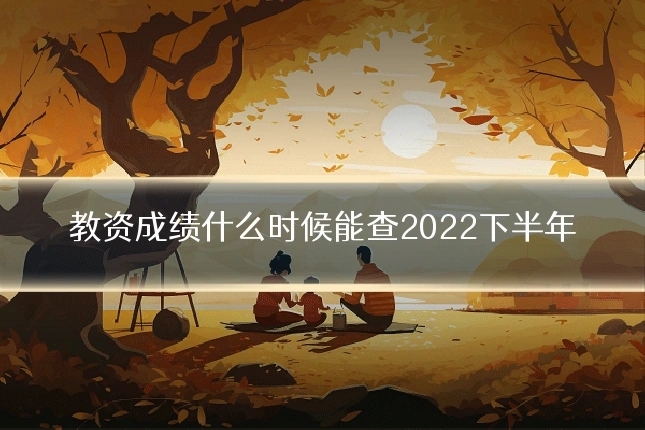 教资成绩什么时候能查2022下半年