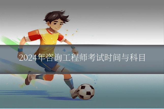 2024年咨询工程师考试时间与科目