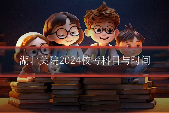湖北美院2024校考科目与时间