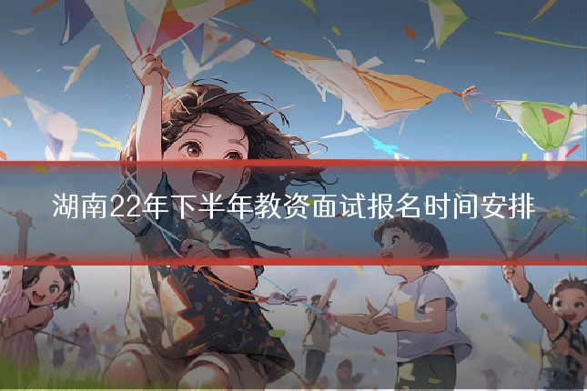 湖南22年下半年教资面试报名时间安排