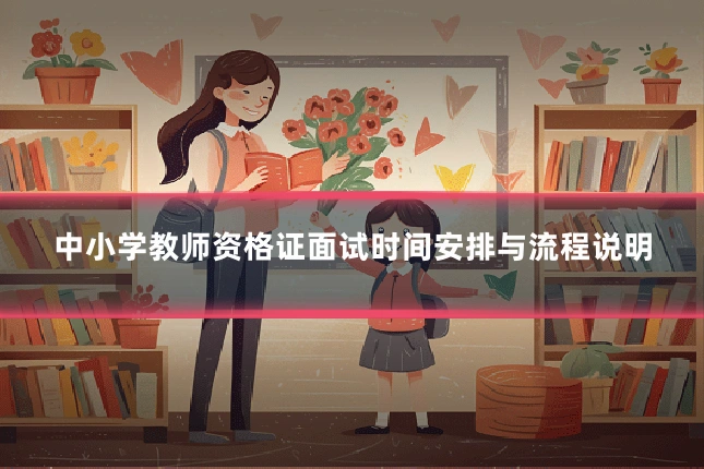 中小学教师资格证面试时间安排与流程说明