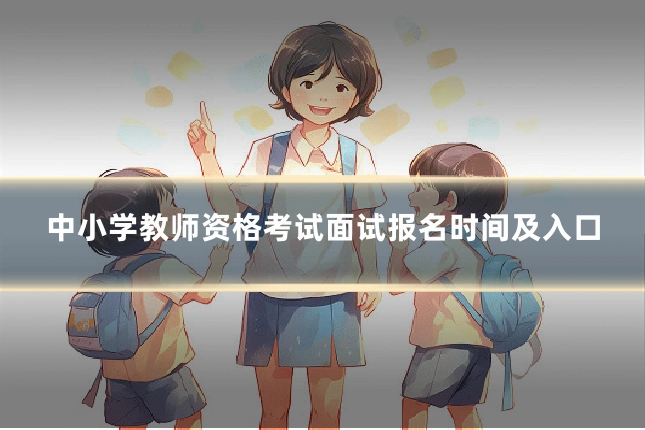 中小学教师资格考试面试报名时间及入口