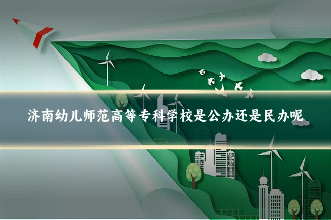 济南幼儿师范高等专科学校是公办还是民办呢