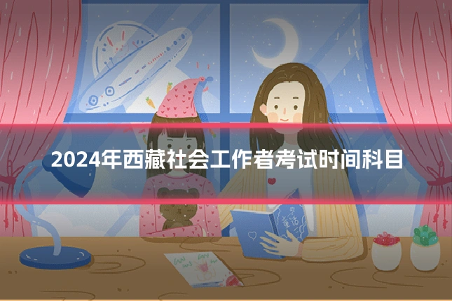 2024年西藏社会工作者考试时间科目