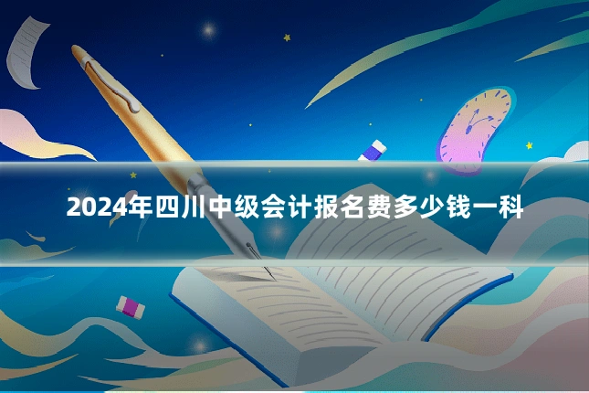 2024年四川中级会计报名费多少钱一科