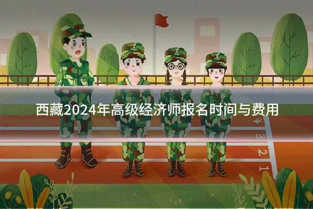 西藏2024年高级经济师报名时间与费用