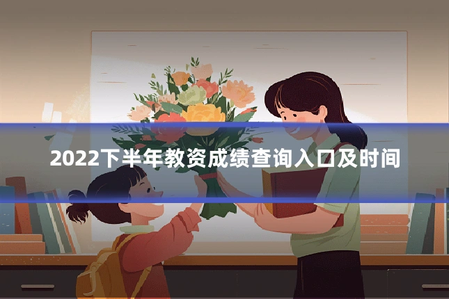 2022下半年教资成绩查询入口及时间