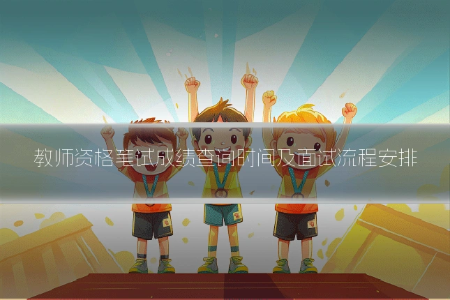 教师资格笔试成绩查询时间及面试流程安排