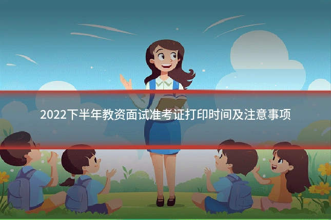 2022下半年教资面试准考证打印时间及注意事项