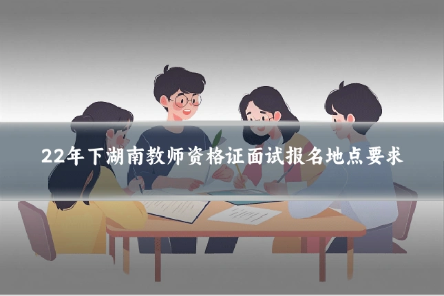 22年下湖南教师资格证面试报名地点要求