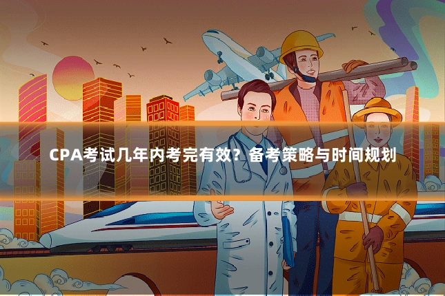 CPA考试几年内考完有效？备考策略与时间规划