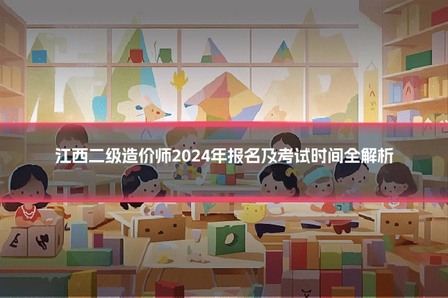 江西二级造价师2024年报名及考试时间全解析