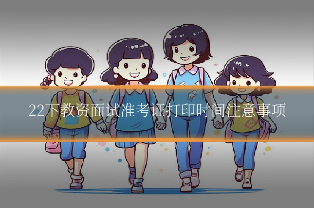 22下教资面试准考证打印时间注意事项
