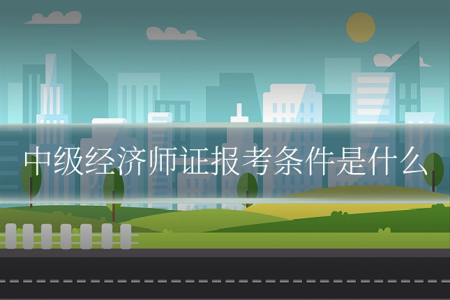 中级经济师证报考条件是什么