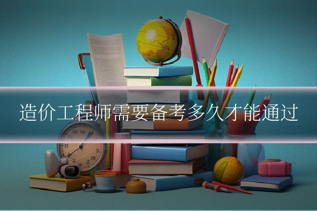 造价工程师需要备考多久才能通过