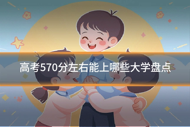 高考570分左右能上哪些大学盘点
