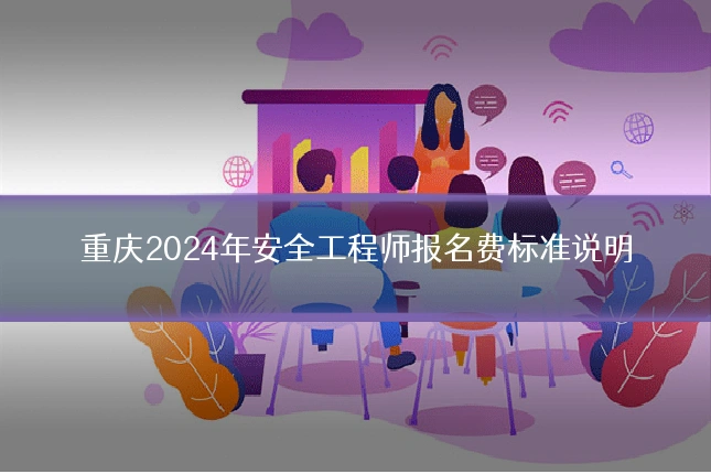 重庆2024年安全工程师报名费标准说明