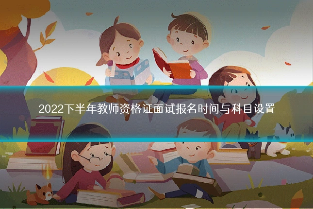 2022下半年教师资格证面试报名时间与科目设置