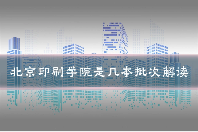 北京印刷学院是几本批次解读