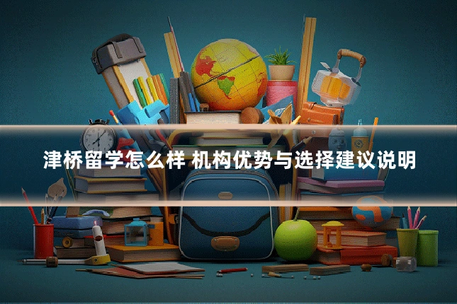 津桥留学怎么样 机构优势与选择建议说明
