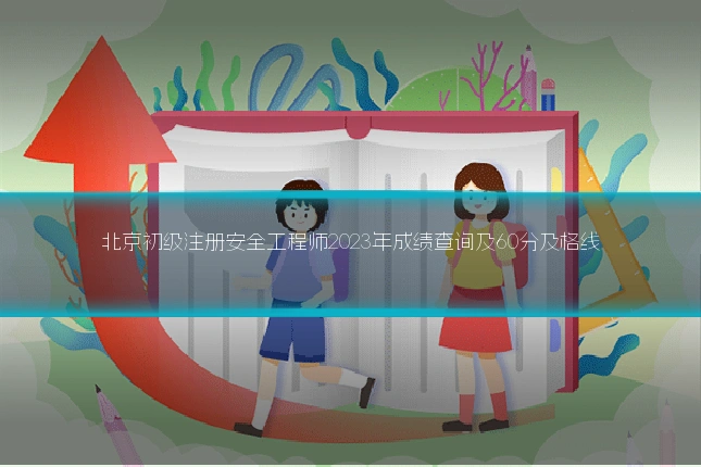 北京初级注册安全工程师2023年成绩查询及60分及格线