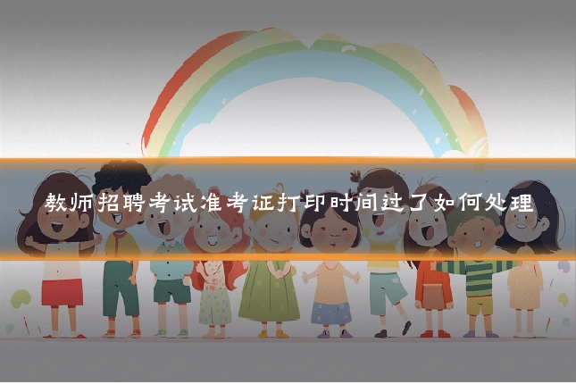 教师招聘考试准考证打印时间过了如何处理