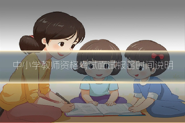 中小学教师资格考试面试报名时间说明
