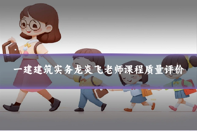 一建建筑实务龙炎飞老师课程质量评价