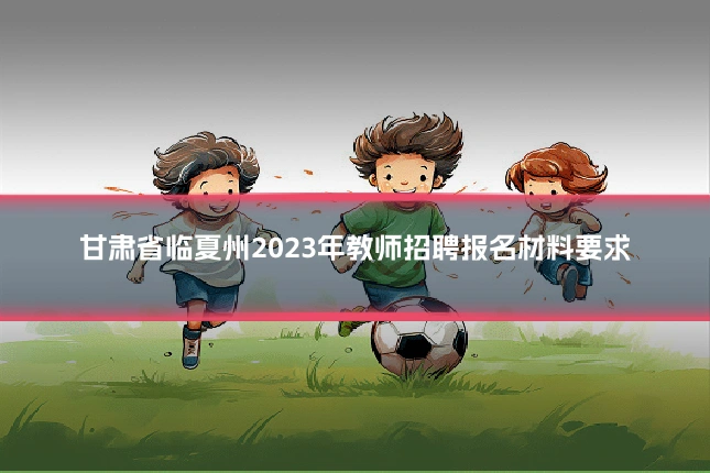 甘肃省临夏州2023年教师招聘报名材料要求