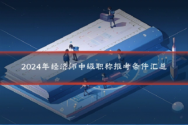 2024年经济师中级职称报考条件汇总