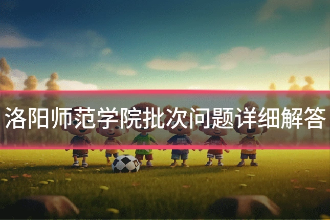 洛阳师范学院批次问题详细解答