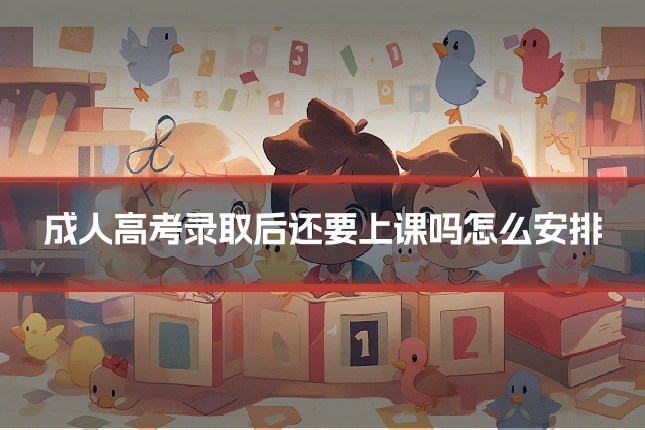 成人高考录取后还要上课吗怎么安排