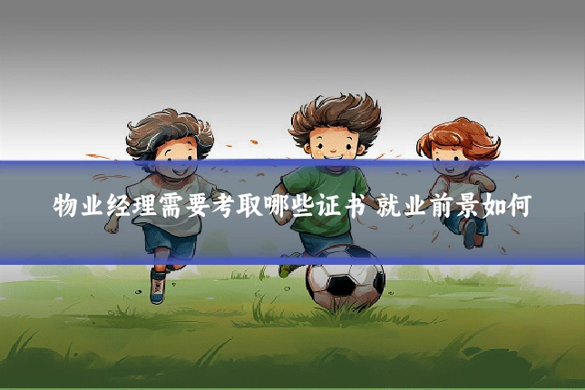 物业经理需要考取哪些证书 就业前景如何