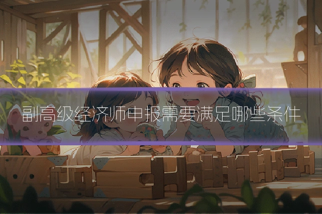 副高级经济师申报需要满足哪些条件