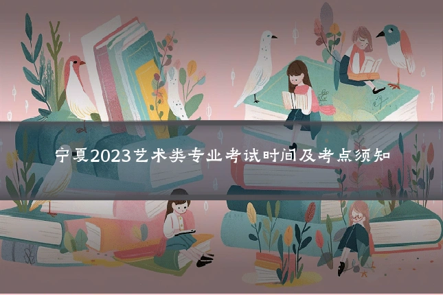 宁夏2023艺术类专业考试时间及考点须知