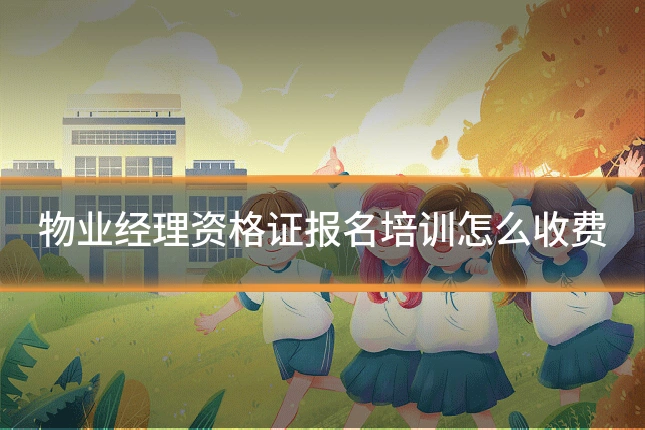 物业经理资格证报名培训怎么收费