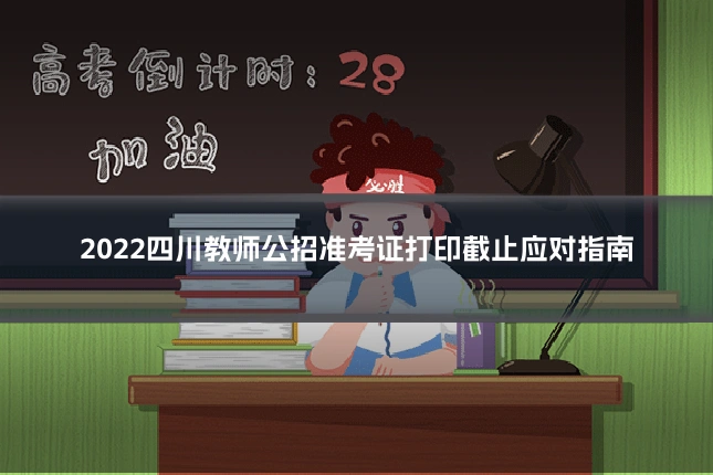 2022四川教师公招准考证打印截止应对指南