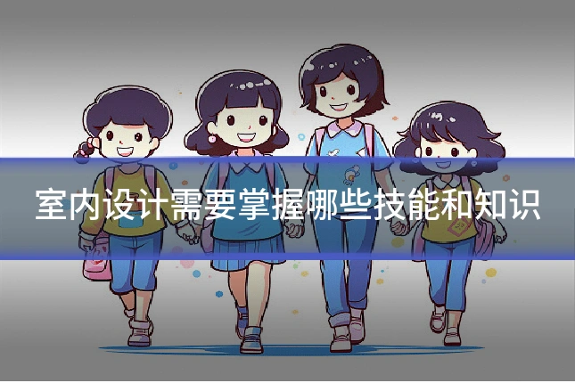 室内设计需要掌握哪些技能和知识